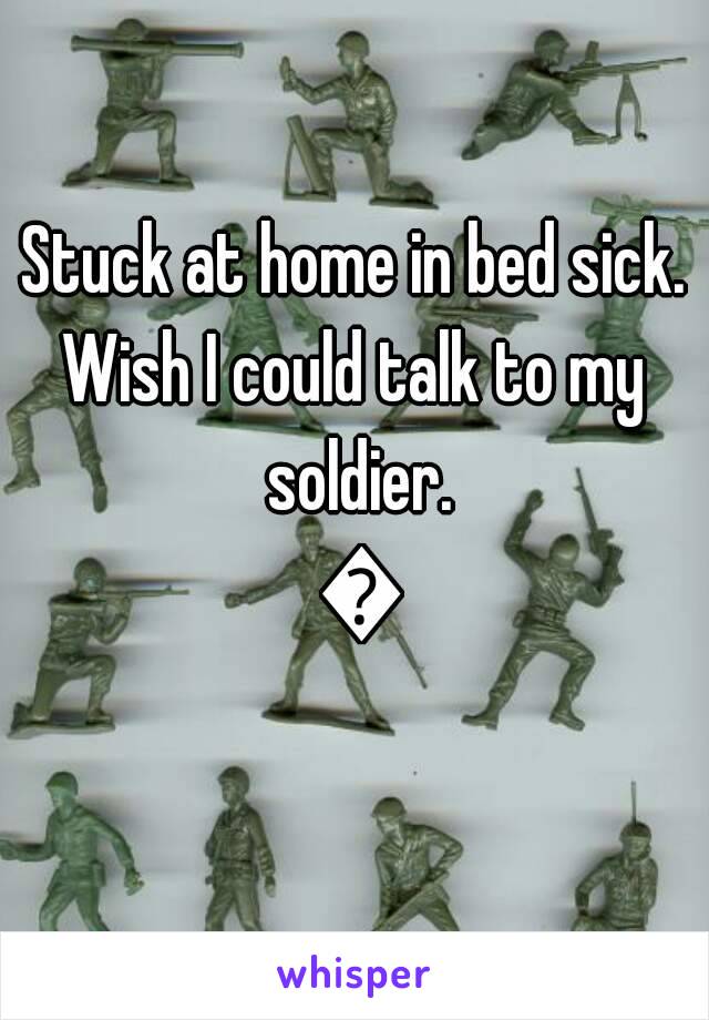 Stuck at home in bed sick.
Wish I could talk to my soldier. 😷