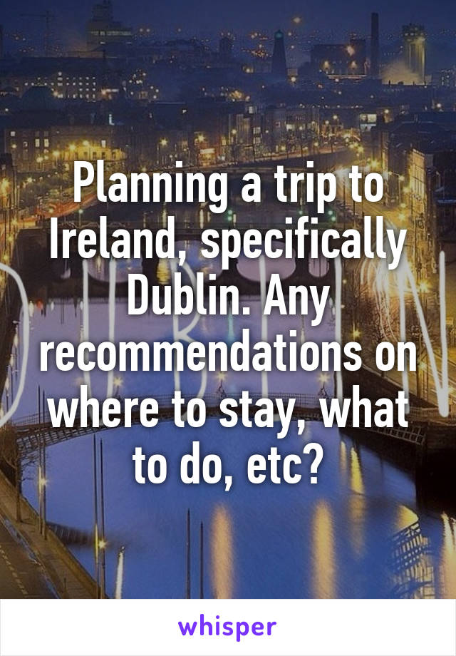 Planning a trip to Ireland, specifically Dublin. Any recommendations on where to stay, what to do, etc?