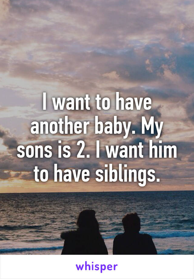 I want to have another baby. My sons is 2. I want him to have siblings.