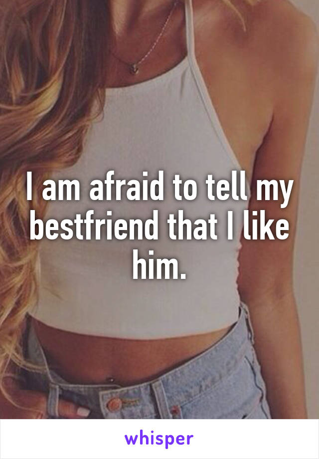 I am afraid to tell my bestfriend that I like him.