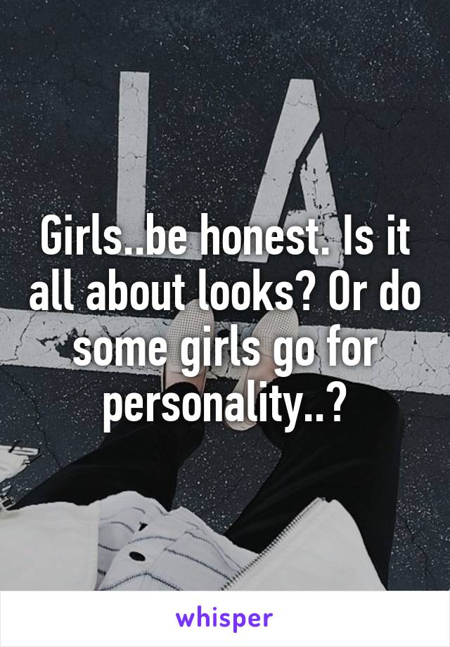 Girls..be honest. Is it all about looks? Or do some girls go for personality..?