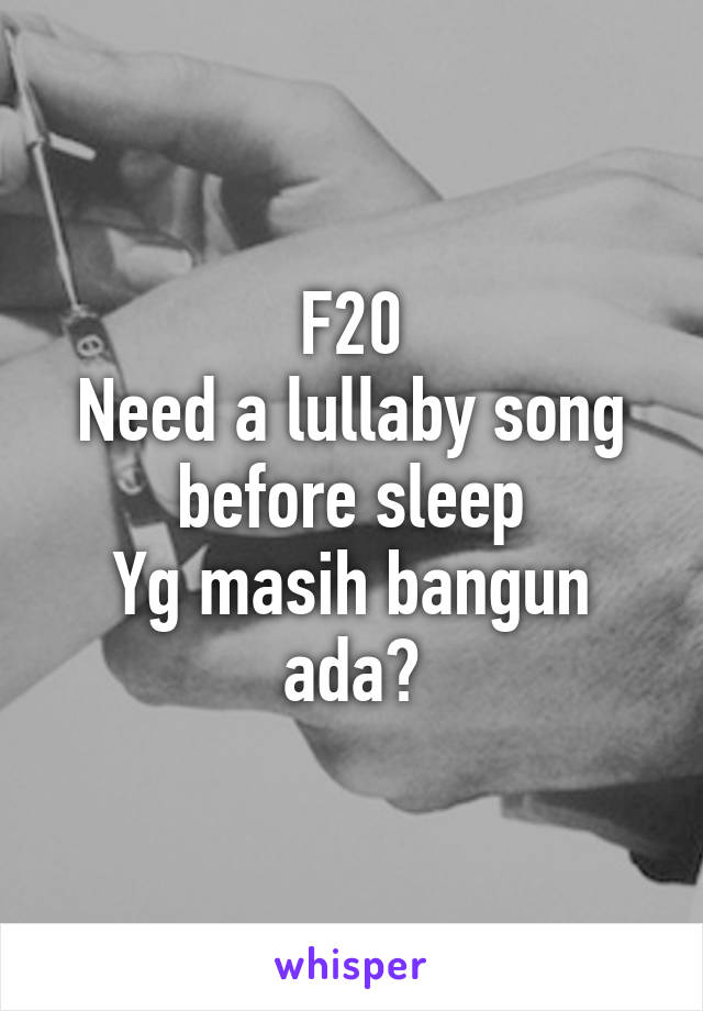 F20
Need a lullaby song before sleep
Yg masih bangun ada?