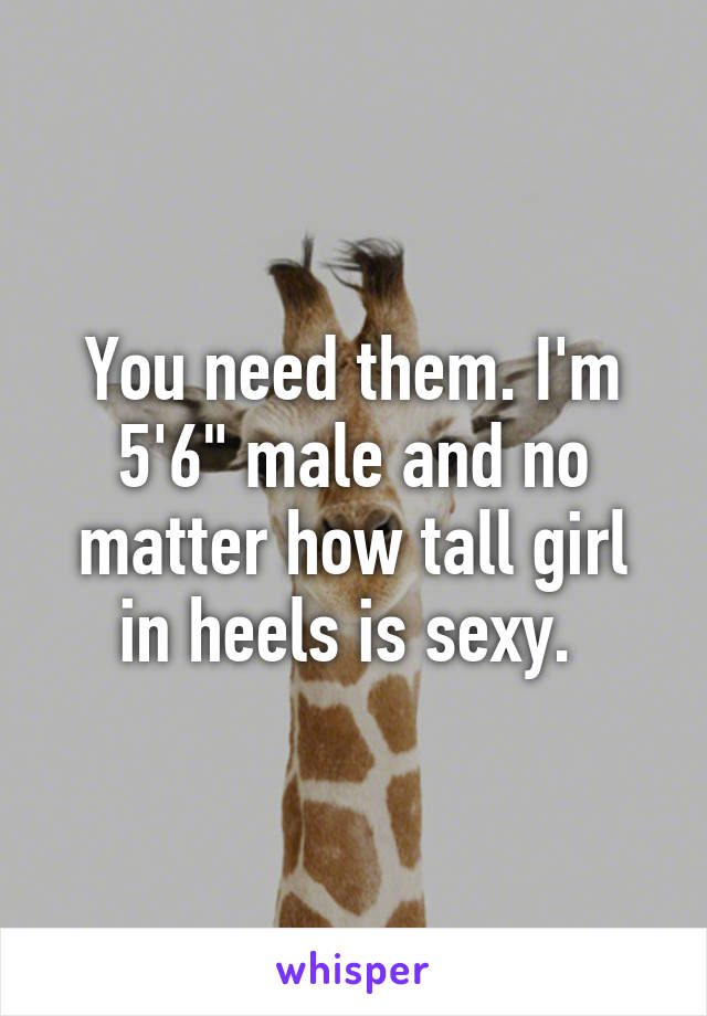 You need them. I'm 5'6" male and no matter how tall girl in heels is sexy. 