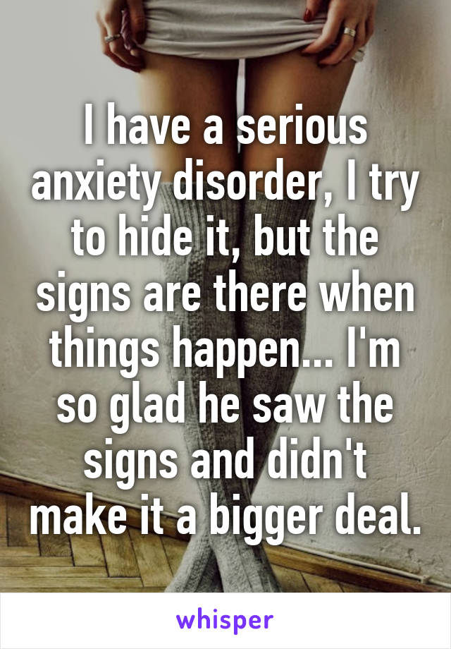 I have a serious anxiety disorder, I try to hide it, but the signs are there when things happen... I'm so glad he saw the signs and didn't make it a bigger deal.