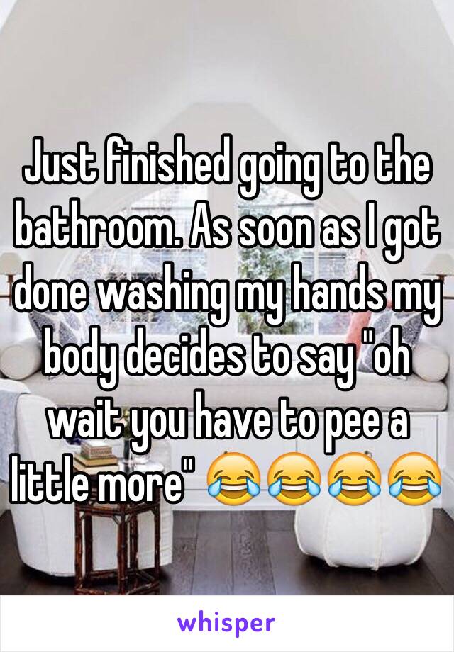 Just finished going to the bathroom. As soon as I got done washing my hands my body decides to say "oh wait you have to pee a little more" 😂😂😂😂