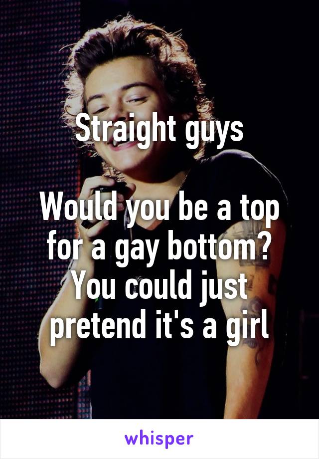 Straight guys

Would you be a top for a gay bottom? You could just pretend it's a girl