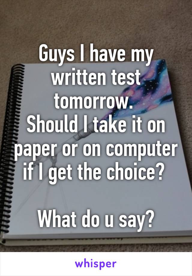 Guys I have my written test tomorrow. 
Should I take it on paper or on computer if I get the choice? 

What do u say?