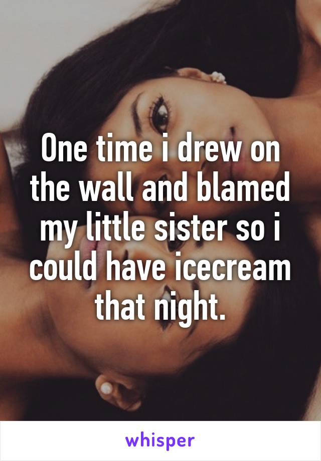 One time i drew on the wall and blamed my little sister so i could have icecream that night.