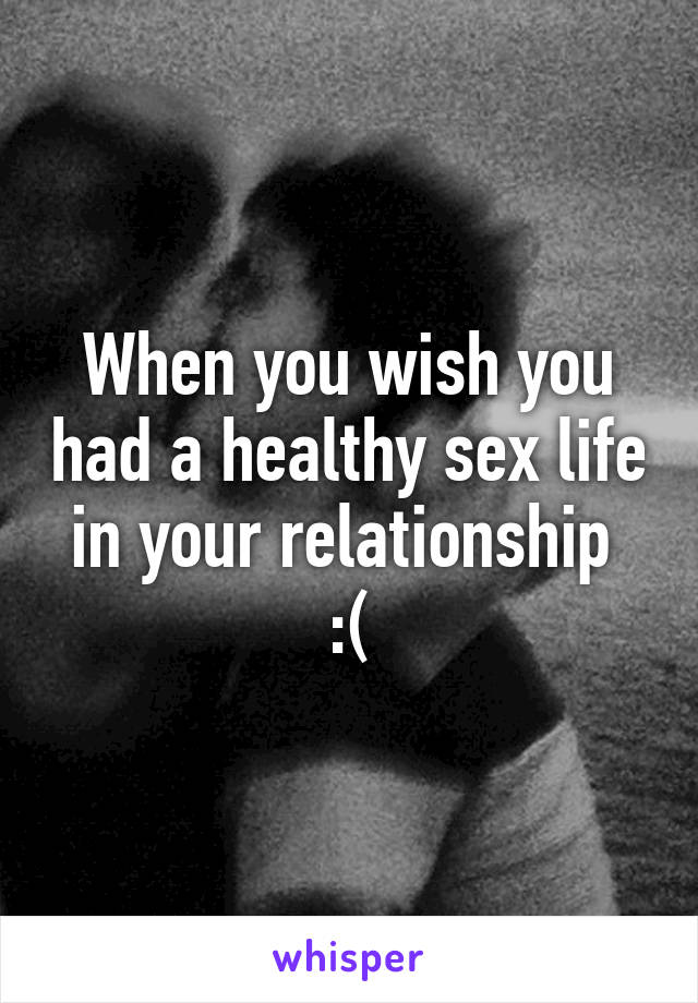 When you wish you had a healthy sex life in your relationship  :(