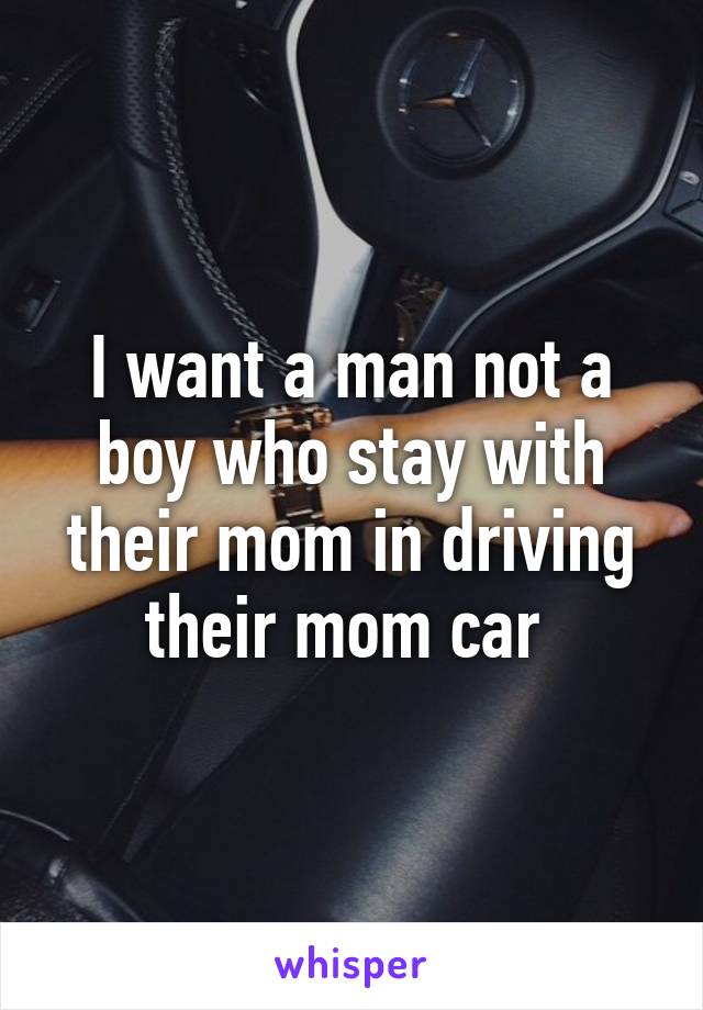 I want a man not a boy who stay with their mom in driving their mom car 