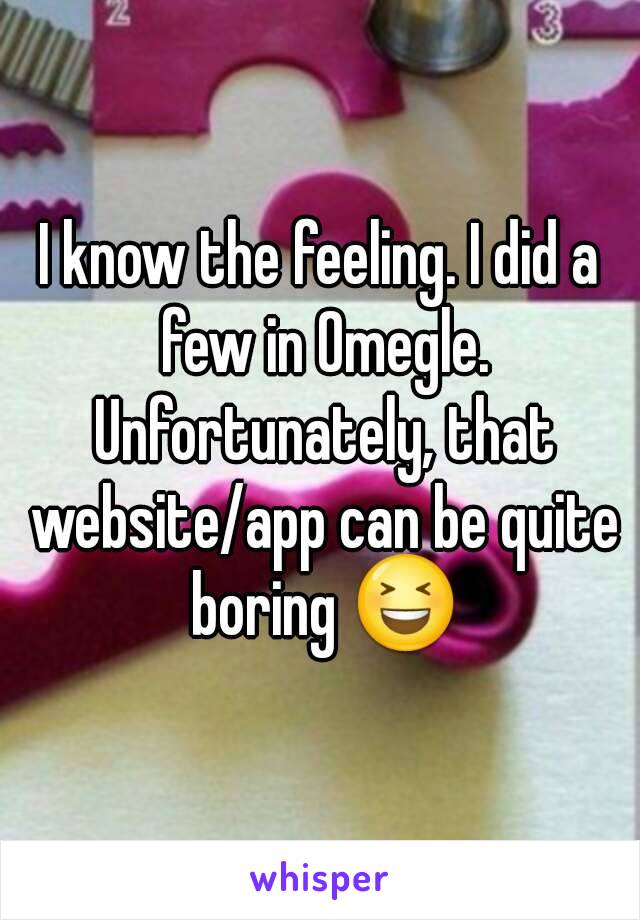 I know the feeling. I did a few in Omegle. Unfortunately, that website/app can be quite boring 😆