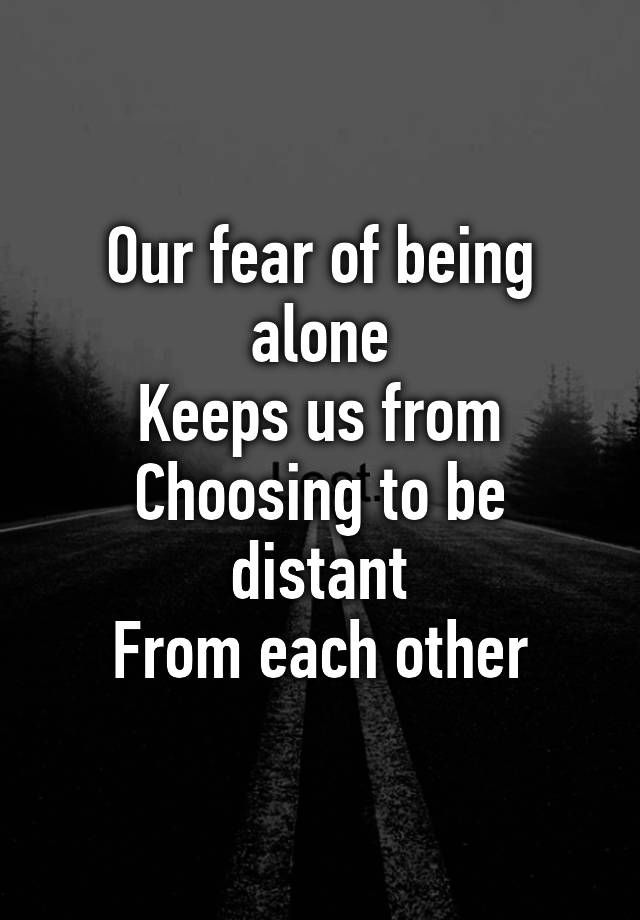 our-fear-of-being-alone-keeps-us-from-choosing-to-be-distant-from-each