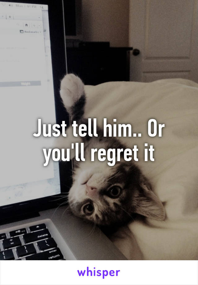 Just tell him.. Or you'll regret it