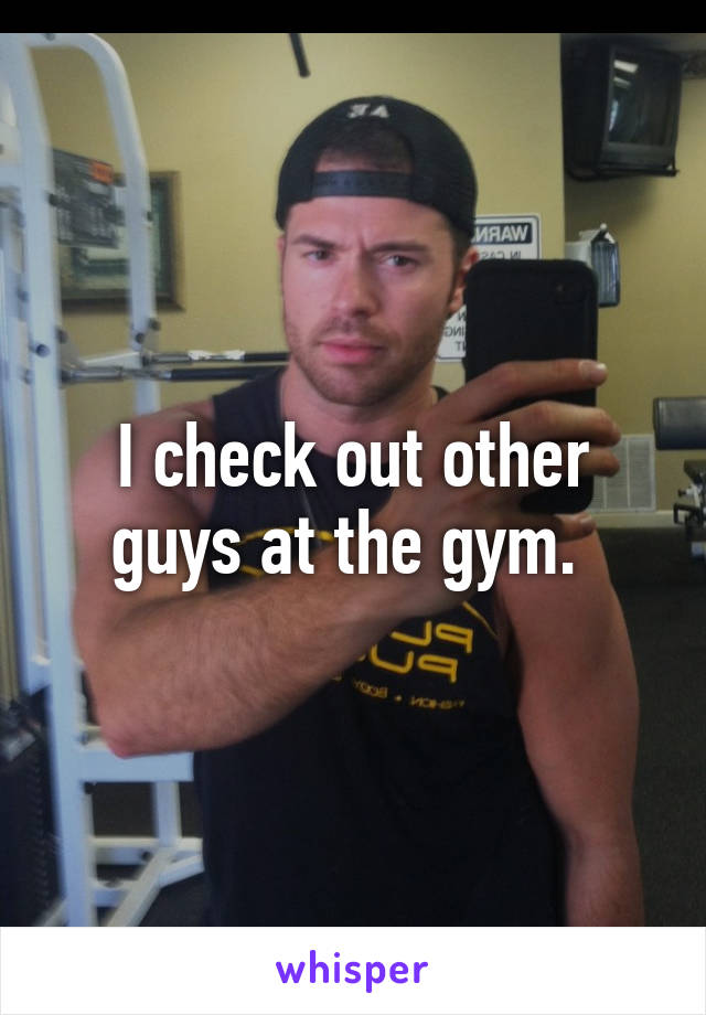 I check out other guys at the gym. 