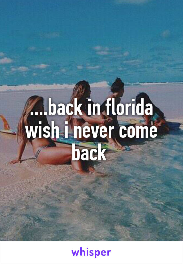 ....back in florida wish i never come back 