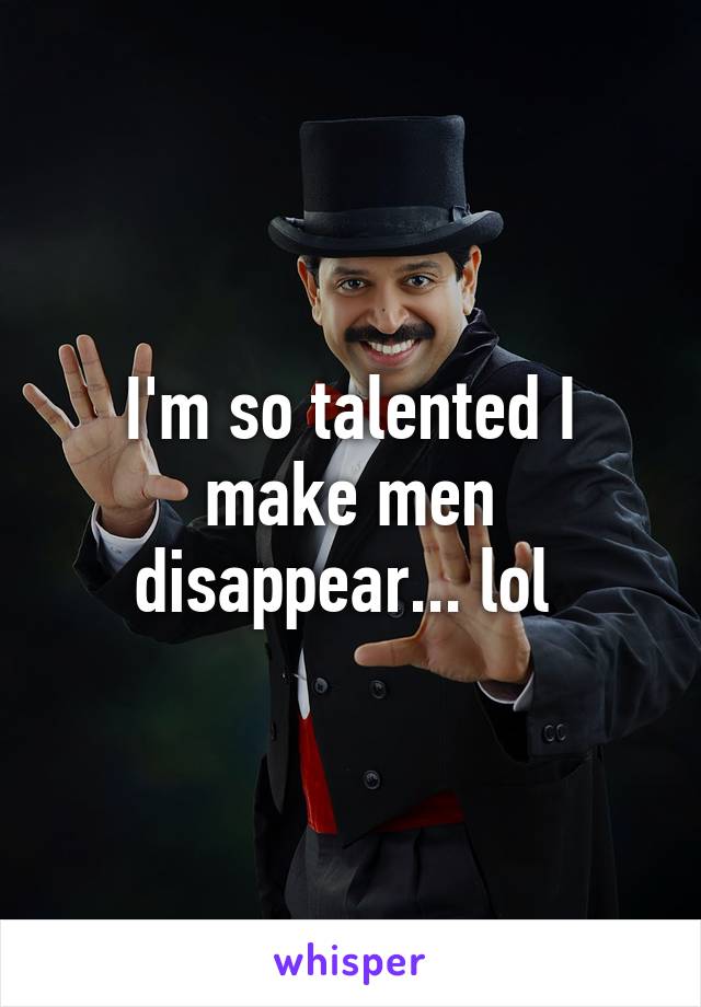 I'm so talented I make men disappear... lol 