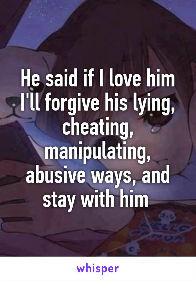 He said if I love him I'll forgive his lying, cheating, manipulating, abusive ways, and stay with him 