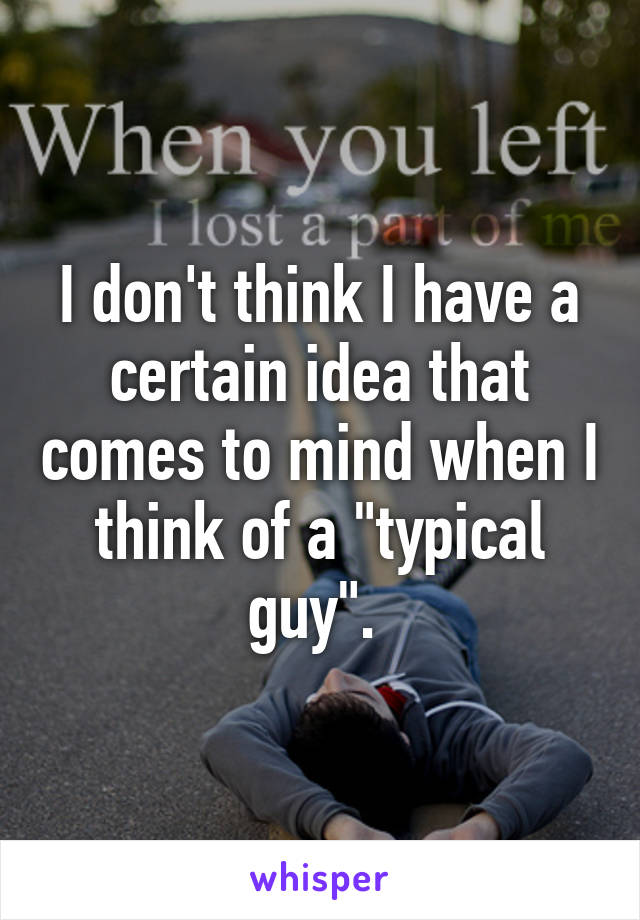 I don't think I have a certain idea that comes to mind when I think of a "typical guy". 