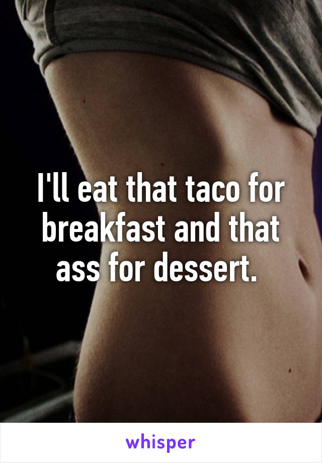 I'll eat that taco for breakfast and that ass for dessert. 