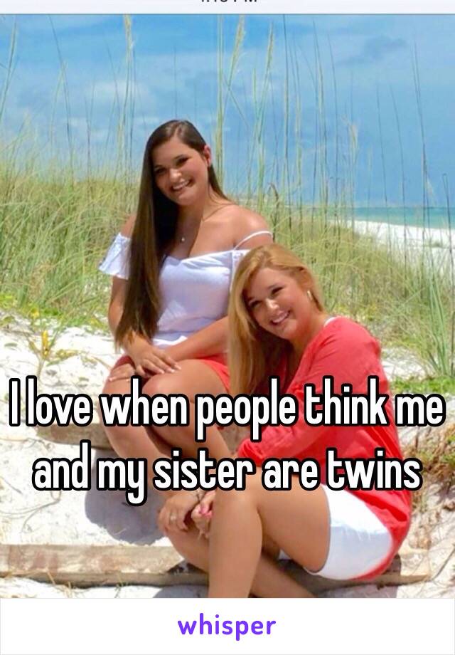 I love when people think me and my sister are twins