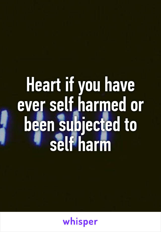 Heart if you have ever self harmed or been subjected to self harm