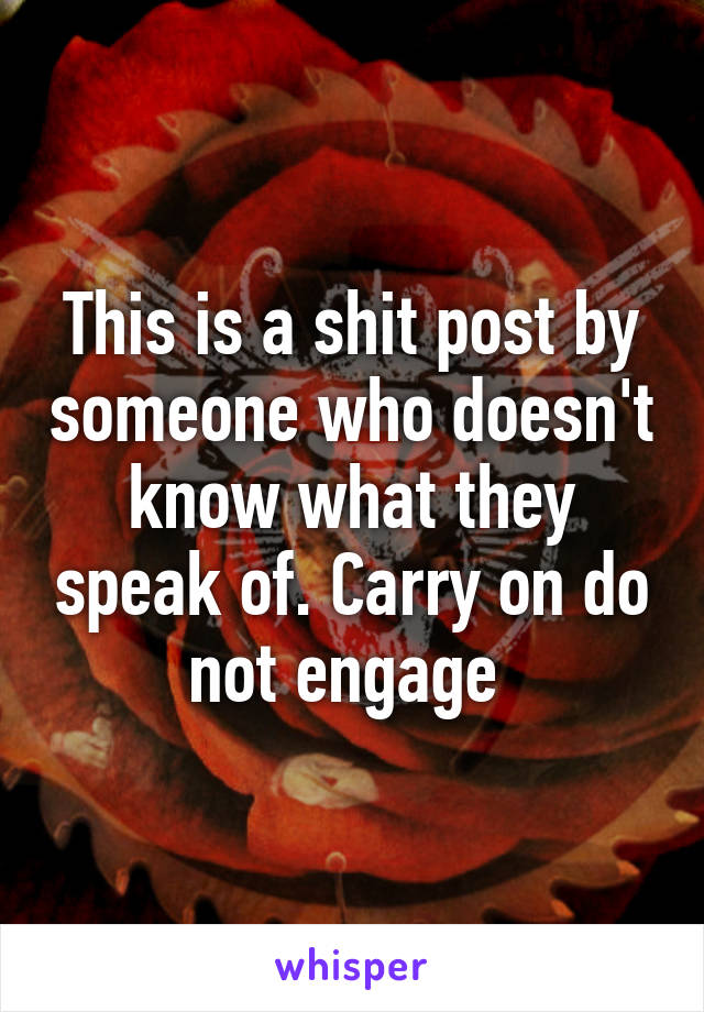 This is a shit post by someone who doesn't know what they speak of. Carry on do not engage 