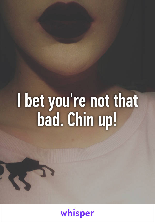 I bet you're not that bad. Chin up!