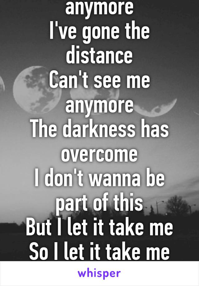 I can't breathe anymore
I've gone the distance
Can't see me anymore
The darkness has overcome
I don't wanna be part of this
But I let it take me
So I let it take me
Now it's dripping all over me