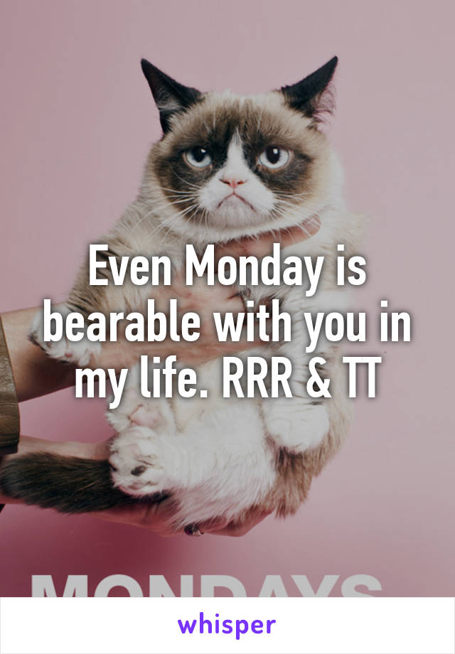 Even Monday is bearable with you in my life. RRR & TT