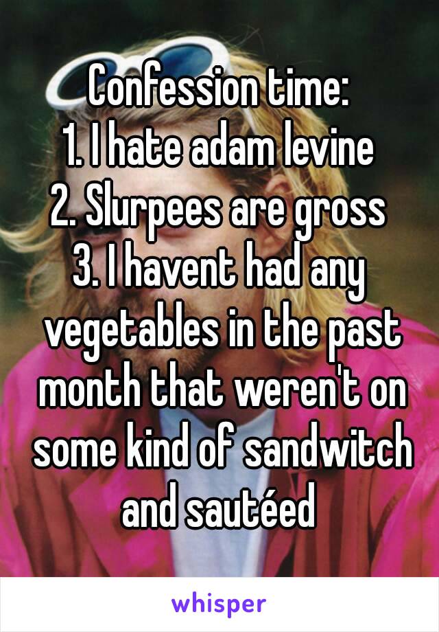 Confession time:
1. I hate adam levine
2. Slurpees are gross
3. I havent had any vegetables in the past month that weren't on some kind of sandwitch and sautéed 
