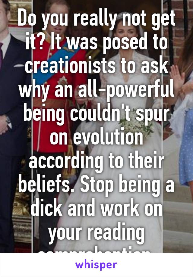 Do you really not get it? It was posed to creationists to ask why an all-powerful being couldn't spur on evolution according to their beliefs. Stop being a dick and work on your reading comprehention.