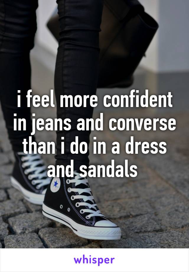 i feel more confident in jeans and converse than i do in a dress and sandals 