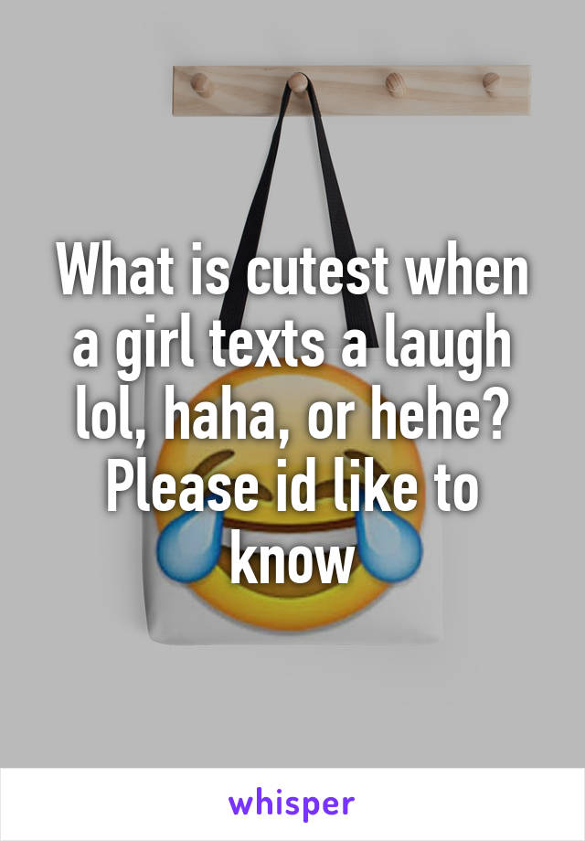 What is cutest when a girl texts a laugh lol, haha, or hehe? Please id like to know