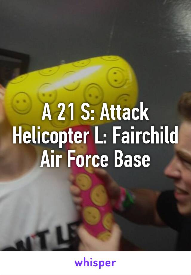 A 21 S: Attack Helicopter L: Fairchild Air Force Base