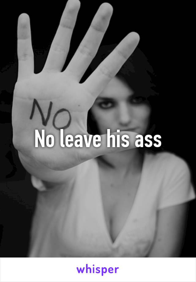 No leave his ass