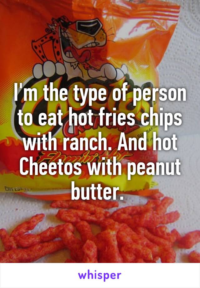 I'm the type of person to eat hot fries chips with ranch. And hot Cheetos with peanut butter. 