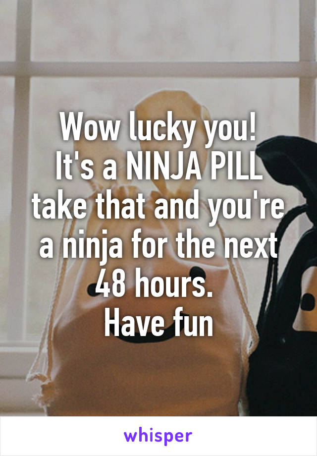 Wow lucky you!
It's a NINJA PILL
take that and you're a ninja for the next 48 hours. 
Have fun