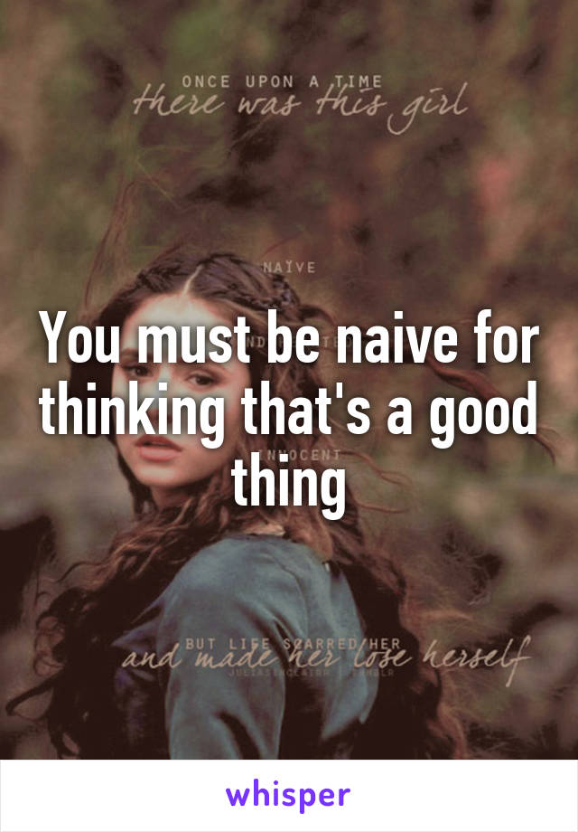 You must be naive for thinking that's a good thing