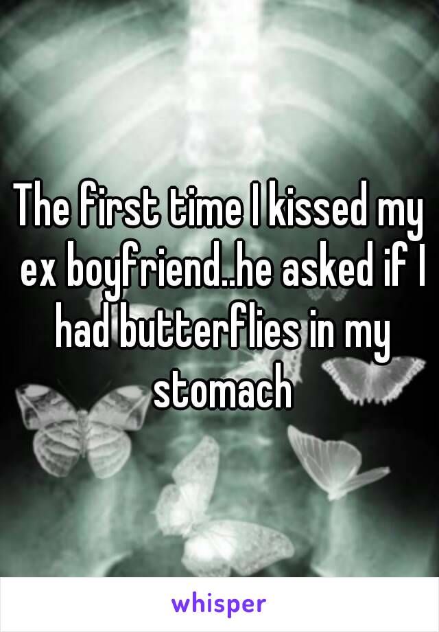 The first time I kissed my ex boyfriend..he asked if I had butterflies in my stomach