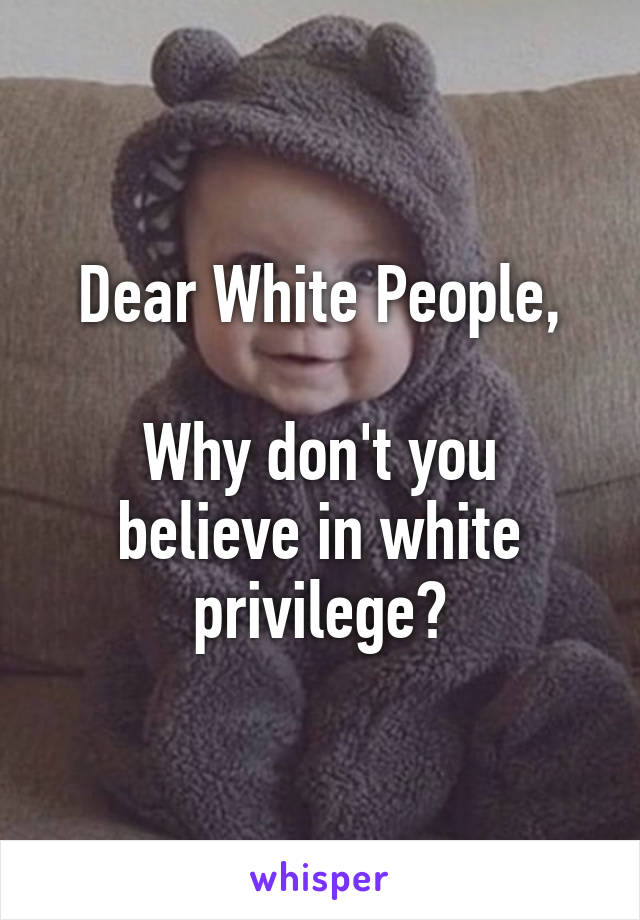 Dear White People,

Why don't you believe in white privilege?