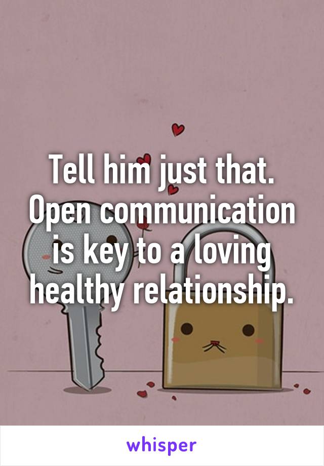 Tell him just that. Open communication is key to a loving healthy relationship.