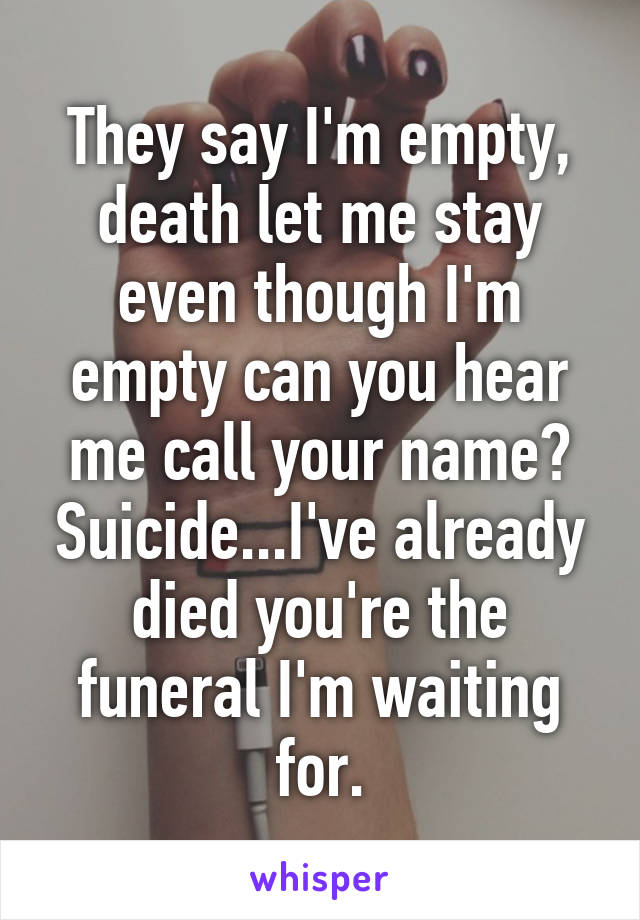 They say I'm empty, death let me stay even though I'm empty can you hear me call your name? Suicide...I've already died you're the funeral I'm waiting for.