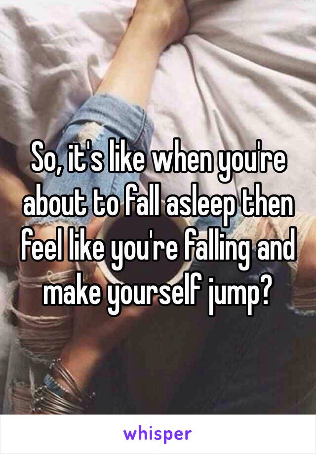 So, it's like when you're about to fall asleep then feel like you're falling and make yourself jump?