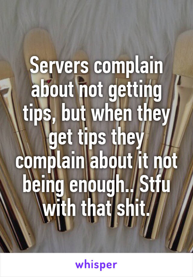 Servers complain about not getting tips, but when they get tips they complain about it not being enough.. Stfu with that shit.