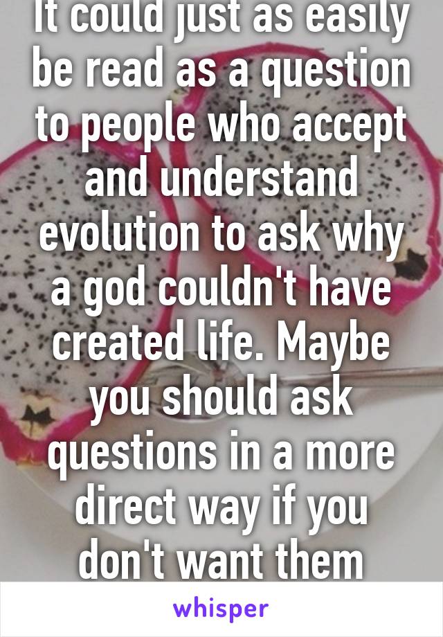 It could just as easily be read as a question to people who accept and understand evolution to ask why a god couldn't have created life. Maybe you should ask questions in a more direct way if you don't want them misinterpreted. 