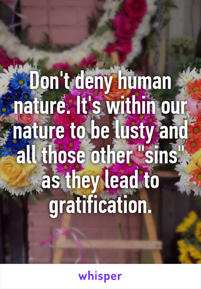 Don't deny human nature. It's within our nature to be lusty and all those other "sins" as they lead to gratification.