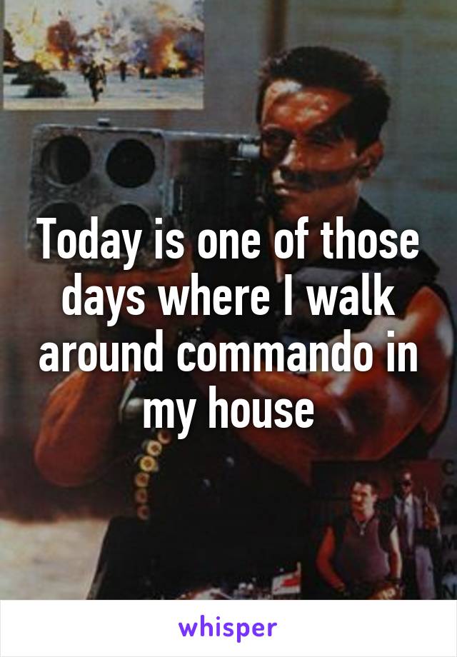 Today is one of those days where I walk around commando in my house