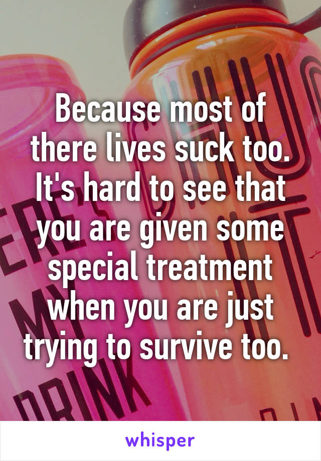 Because most of there lives suck too. It's hard to see that you are given some special treatment when you are just trying to survive too. 