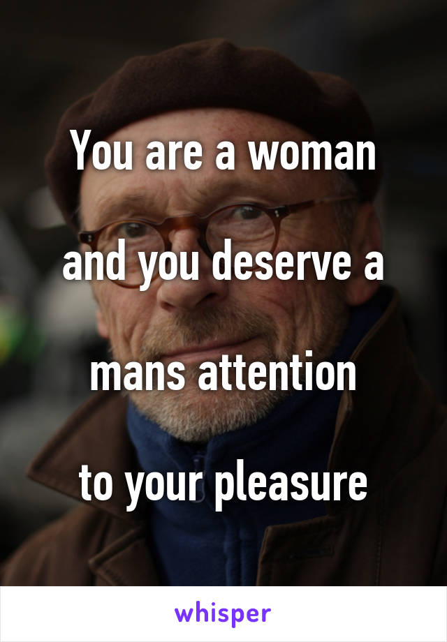 You are a woman

and you deserve a

mans attention

to your pleasure