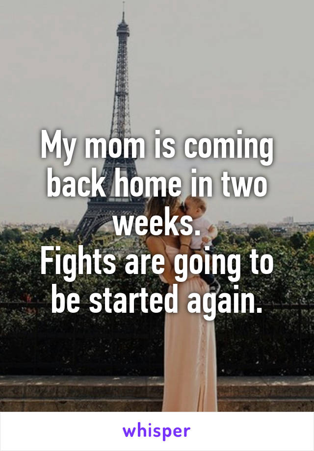 My mom is coming back home in two weeks.
Fights are going to be started again.